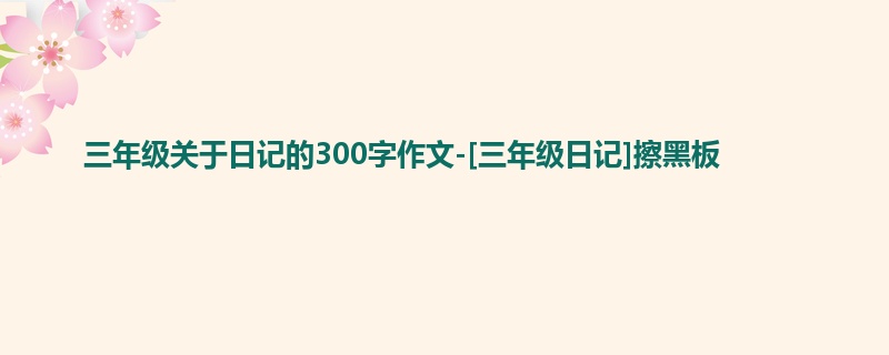 三年级关于日记的300字作文-[三年级日记]擦黑板