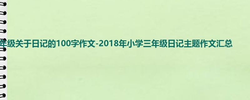 三年级关于日记的100字作文-2018年小学三年级日记主题作文汇总
