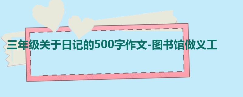 三年级关于日记的500字作文-图书馆做义工