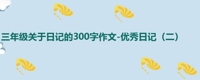 三年级关于日记的300字作文-优秀日记(二)