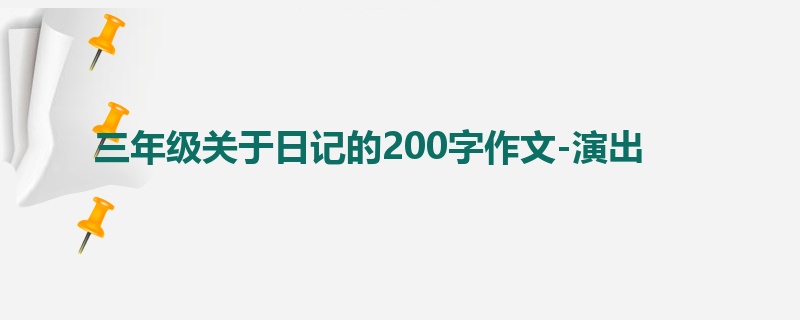 三年级关于日记的200字作文-演出