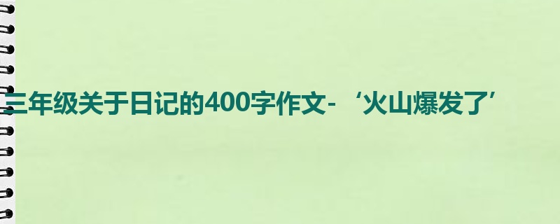 三年级关于日记的400字作文-‘火山爆发了’