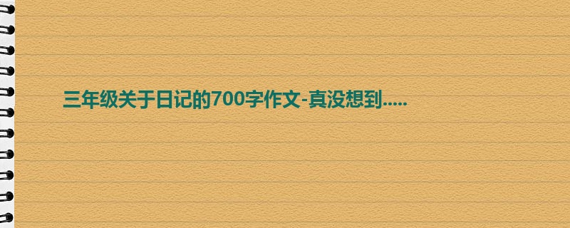 三年级关于日记的700字作文-真没想到.....