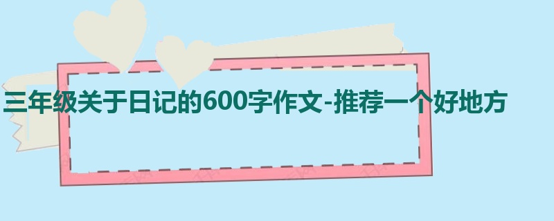 三年级关于日记的600字作文-推荐一个好地方