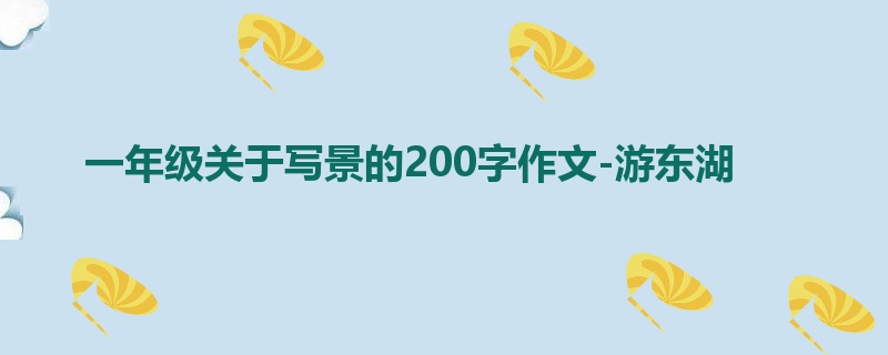 一年级关于写景的200字作文-游东湖