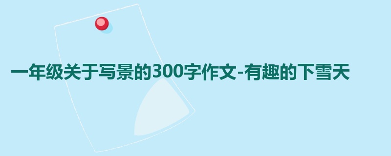 一年级关于写景的300字作文-有趣的下雪天