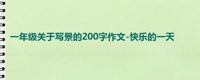 一年级关于写景的200字作文-快乐的一天