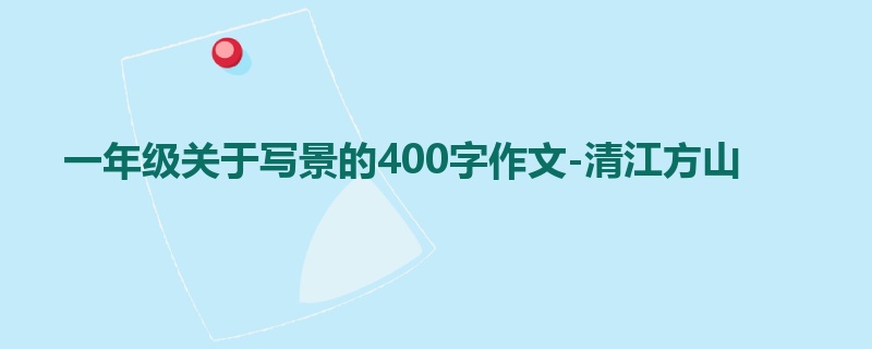 一年级关于写景的400字作文-清江方山
