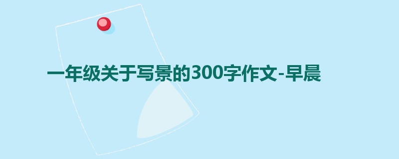 一年级关于写景的300字作文-早晨
