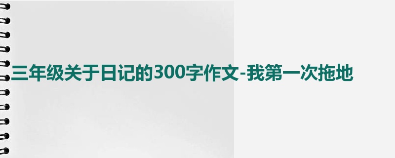 三年级关于日记的300字作文-我第一次拖地
