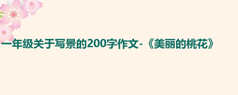 一年级关于写景的200字作文-《美丽的桃花》