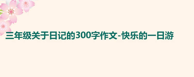 三年级关于日记的300字作文-快乐的一日游