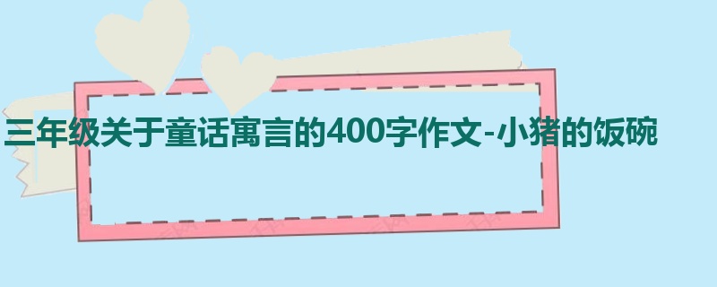三年级关于童话寓言的400字作文-小猪的饭碗