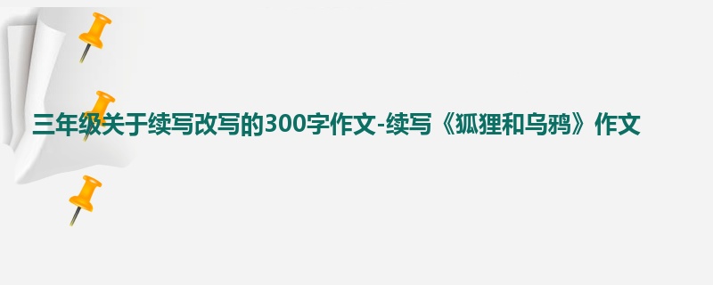 三年级关于续写改写的300字作文-续写《狐狸和乌鸦》作文