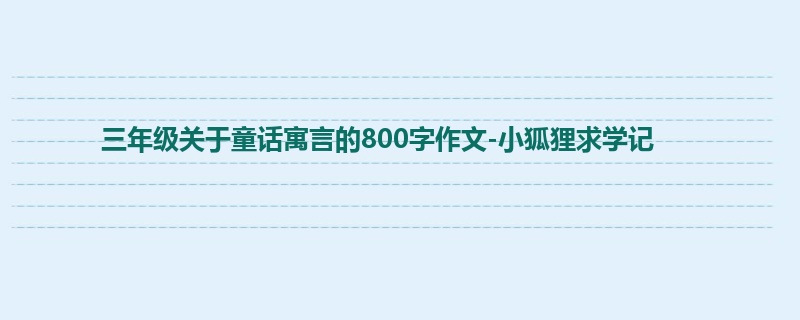 三年级关于童话寓言的800字作文-小狐狸求学记