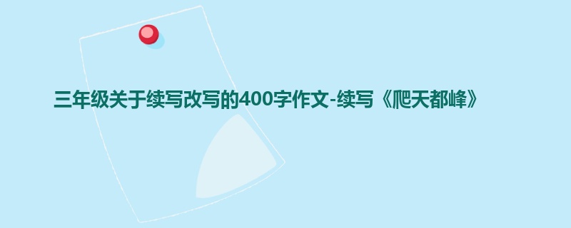 三年级关于续写改写的400字作文-续写《爬天都峰》