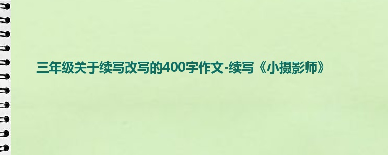 三年级关于续写改写的400字作文-续写《小摄影师》