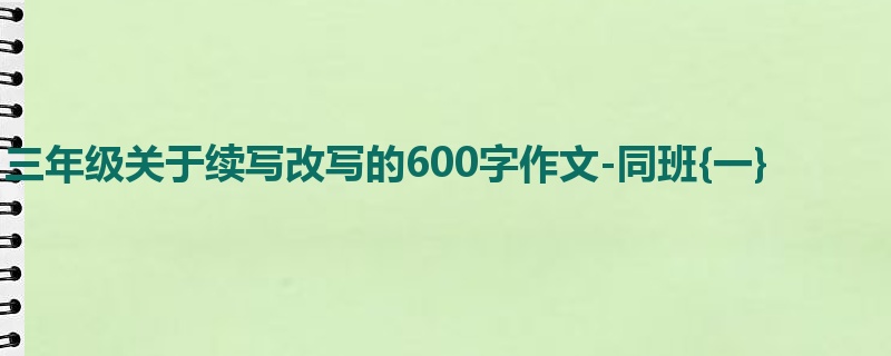 三年级关于续写改写的600字作文-同班{一}
