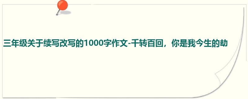 三年级关于续写改写的1000字作文-千转百回，你是我今生的劫