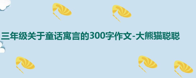 三年级关于童话寓言的300字作文-大熊猫聪聪