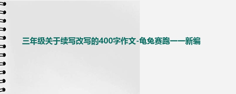三年级关于续写改写的400字作文-龟兔赛跑一一新编