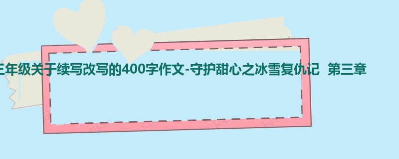 三年级关于续写改写的400字作文-守护甜心之冰雪复仇记  第三章