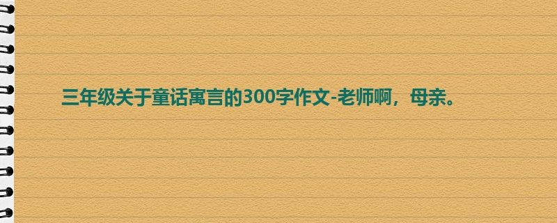 三年级关于童话寓言的300字作文-老师啊，母亲。
