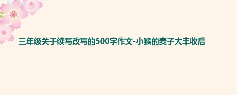 三年级关于续写改写的500字作文-小猴的麦子大丰收后
