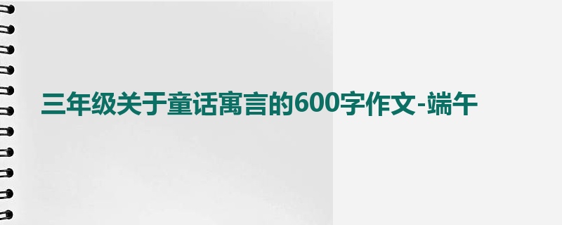 三年级关于童话寓言的600字作文-端午