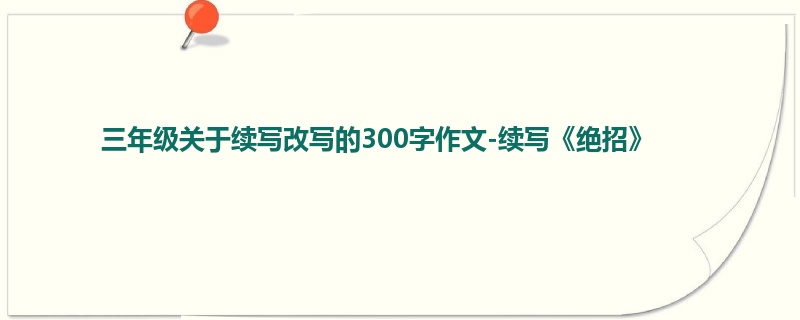 三年级关于续写改写的300字作文-续写《绝招》