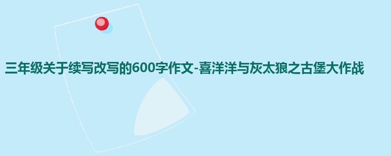 三年级关于续写改写的600字作文-喜洋洋与灰太狼之古堡大作战