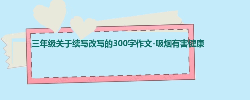 三年级关于续写改写的300字作文-吸烟有害健康