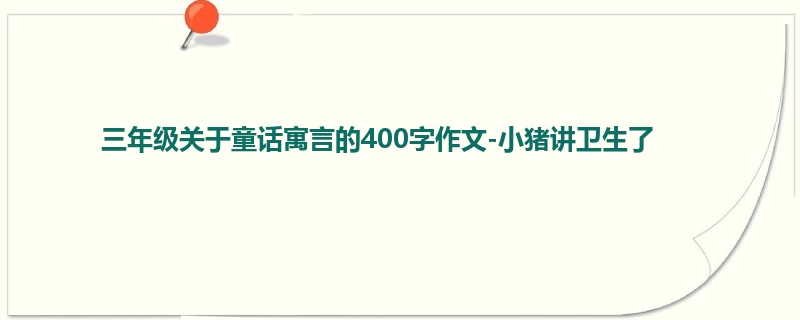 三年级关于童话寓言的400字作文-小猪讲卫生了