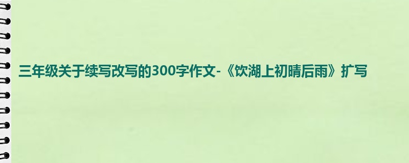 三年级关于续写改写的300字作文-《饮湖上初晴后雨》扩写