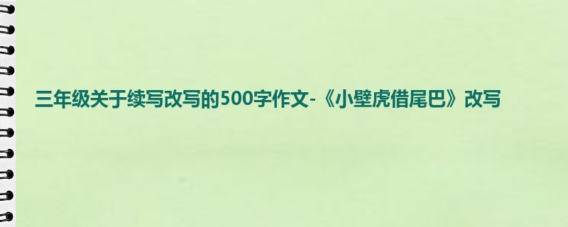 三年级关于续写改写的500字作文-《小壁虎借尾巴》改写
