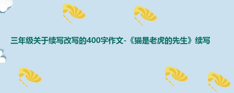 三年级关于续写改写的400字作文-《猫是老虎的先生》续写
