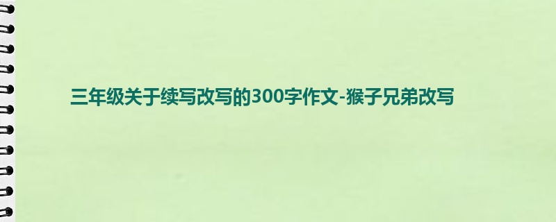 三年级关于续写改写的300字作文-猴子兄弟改写