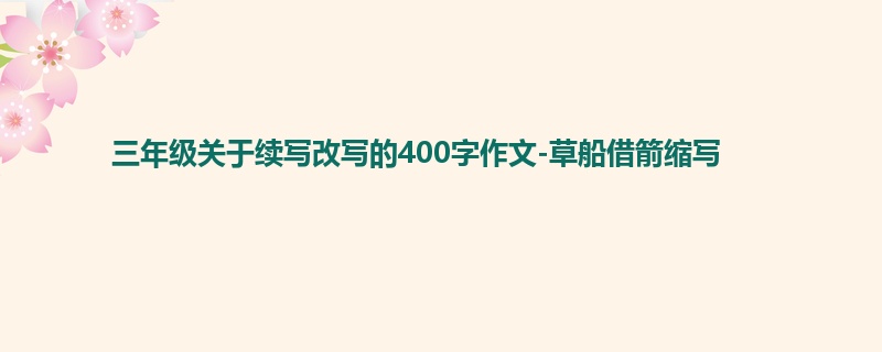 三年级关于续写改写的400字作文-草船借箭缩写