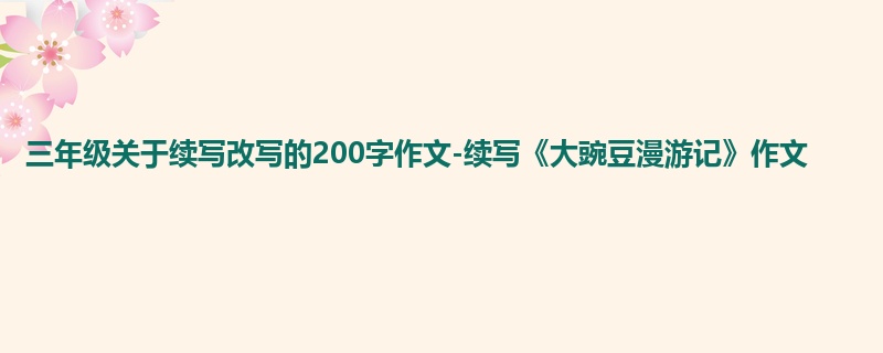 三年级关于续写改写的200字作文-续写《大豌豆漫游记》作文