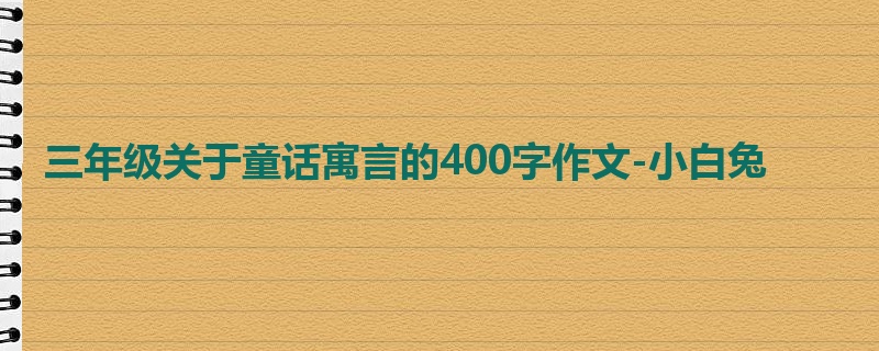 三年级关于童话寓言的400字作文-小白兔
