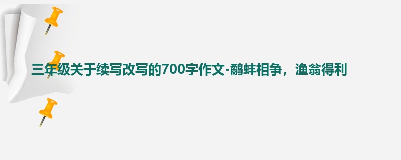 三年级关于续写改写的700字作文-鹬蚌相争,渔翁得利