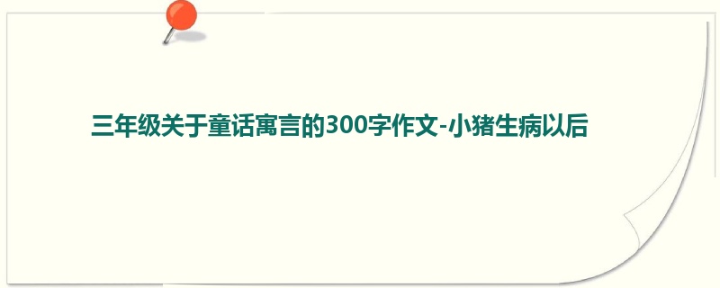 三年级关于童话寓言的300字作文-小猪生病以后