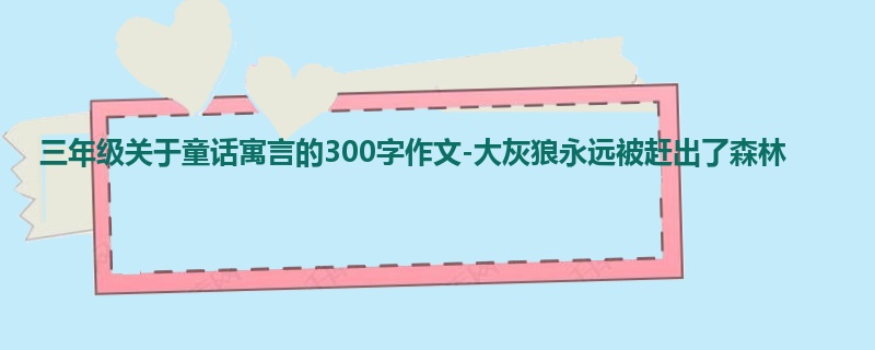 三年级关于童话寓言的300字作文-大灰狼永远被赶出了森林