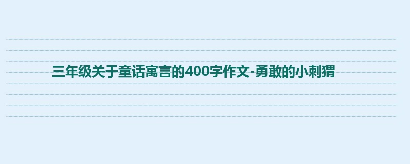三年级关于童话寓言的400字作文-勇敢的小刺猬