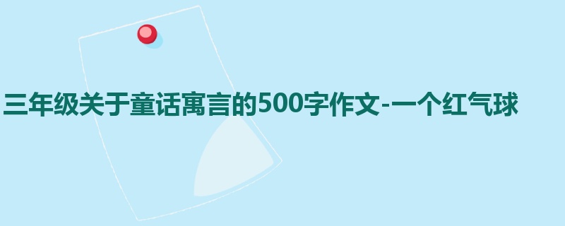 三年级关于童话寓言的500字作文-一个红气球