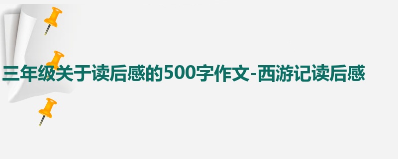 三年级关于读后感的500字作文-西游记读后感