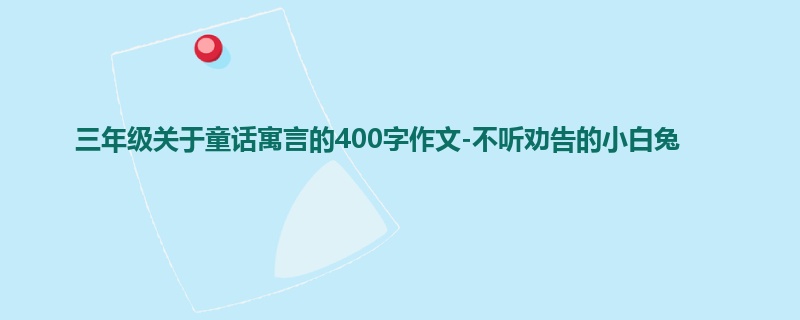 三年级关于童话寓言的400字作文-不听劝告的小白兔