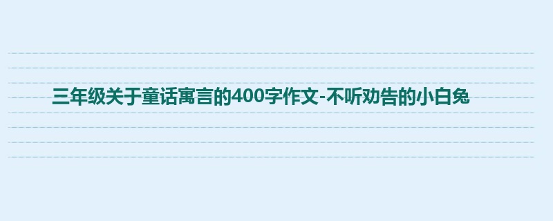 三年级关于童话寓言的400字作文-不听劝告的小白兔