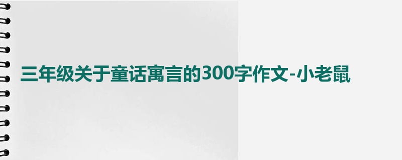 三年级关于童话寓言的300字作文-小老鼠