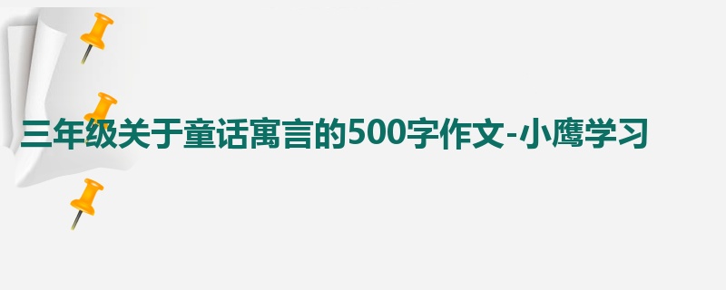 三年级关于童话寓言的500字作文-小鹰学习